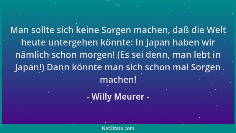 Willy Meurer - Man sollte sich keine Sorgen machen, daß die Welt heute untergehen könnte: In Japan haben wir nämlich schon...