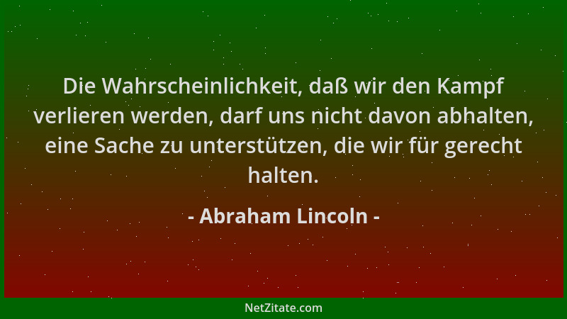 Abraham Lincoln - Die Wahrscheinlichkeit, daß wir den Kampf verlieren werden, darf uns nicht davon abhalten, eine Sache zu...
