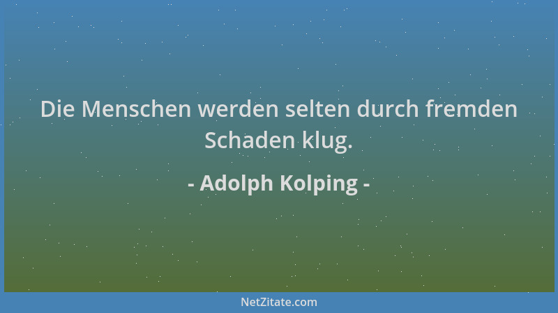Adolph Kolping - Die Menschen werden selten durch fremden Schaden klug....
