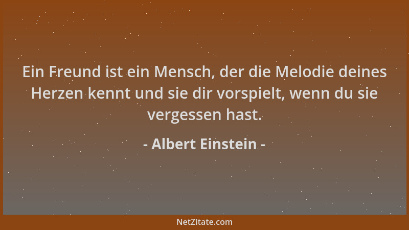 Albert Einstein - Ein Freund ist ein Mensch, der die Melodie deines Herzen kennt und sie dir vorspielt, wenn du sie vergess...