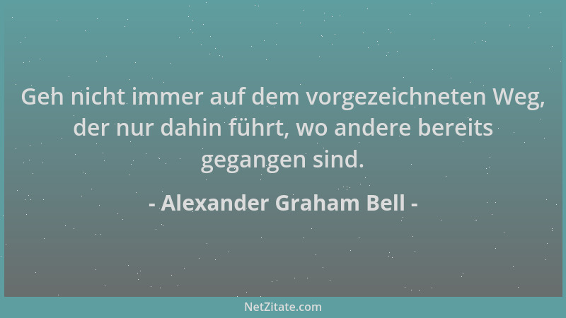 Alexander Graham Bell - Geh nicht immer auf dem vorgezeichneten Weg, der nur dahin führt, wo andere bereits gegangen sind....