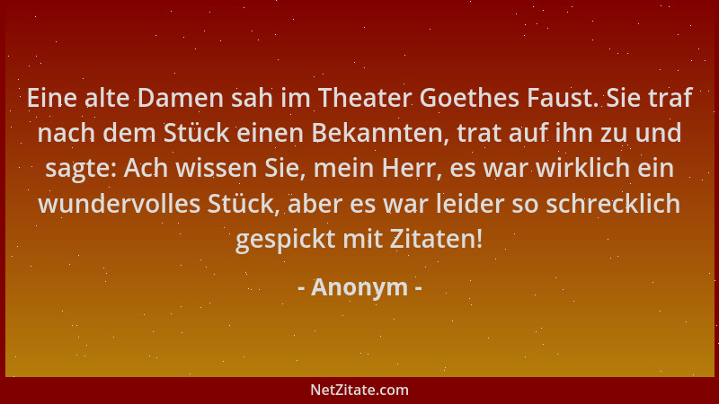 Anonym - Eine alte Damen sah im Theater Goethes Faust. Sie traf nach dem Stück einen Bekannten, trat auf ihn zu und sagte:...