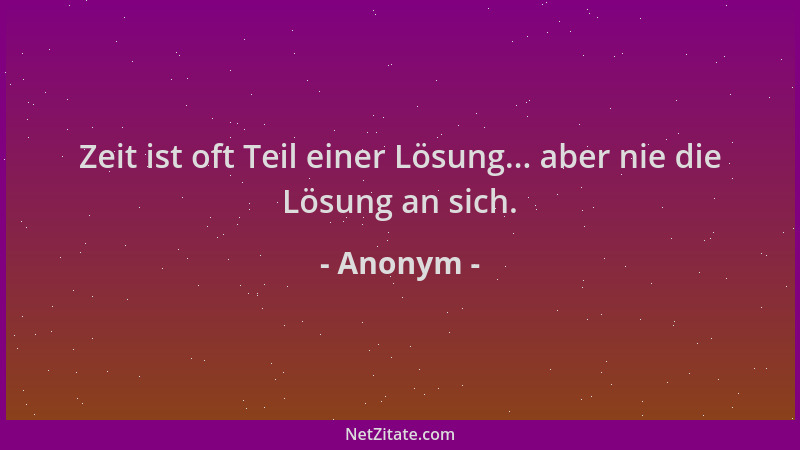 Anonym - Zeit ist oft Teil einer Lösung... aber nie die Lösung an sich....