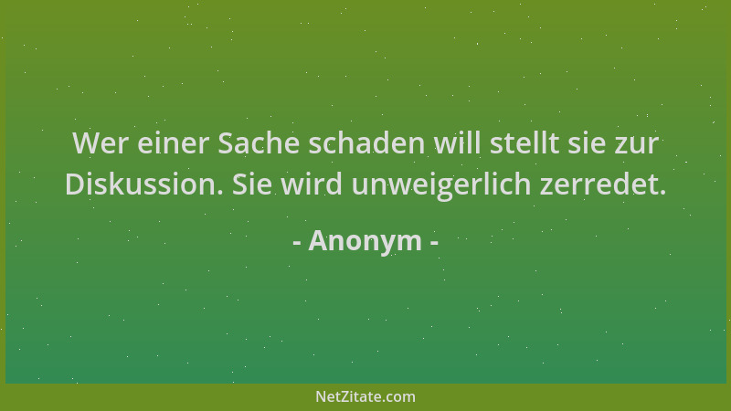 Anonym - Wer einer Sache schaden will stellt sie zur Diskussion. Sie wird unweigerlich zerredet....