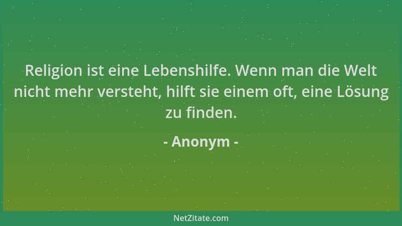 Anonym - Religion ist eine Lebenshilfe. Wenn man die Welt nicht mehr versteht, hilft sie einem oft, eine Lösung zu finden....