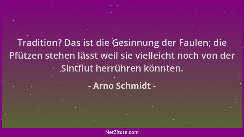 Arno Schmidt - Tradition? Das ist die Gesinnung der Faulen; die Pfützen stehen lässt weil sie vielleicht noch von der Sintf...