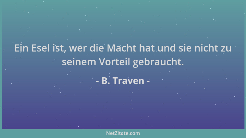 B. Traven - Ein Esel ist, wer die Macht hat und sie nicht zu seinem Vorteil gebraucht....
