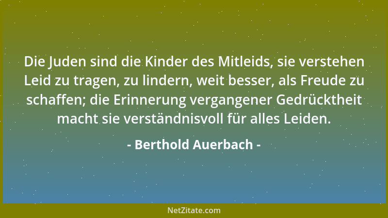 Berthold Auerbach - Die Juden sind die Kinder des Mitleids, sie verstehen Leid zu tragen, zu lindern, weit besser, als Freu...