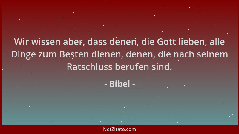 Bibel - Wir wissen aber, dass denen, die Gott lieben, alle Dinge zum Besten dienen, denen, die nach seinem Ratschluss beruf...