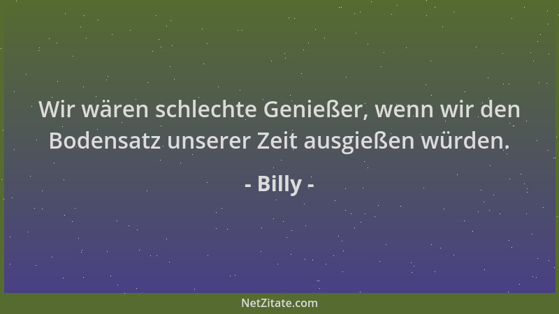 Billy - Wir wären schlechte Genießer, wenn wir den Bodensatz unserer Zeit ausgießen würden....