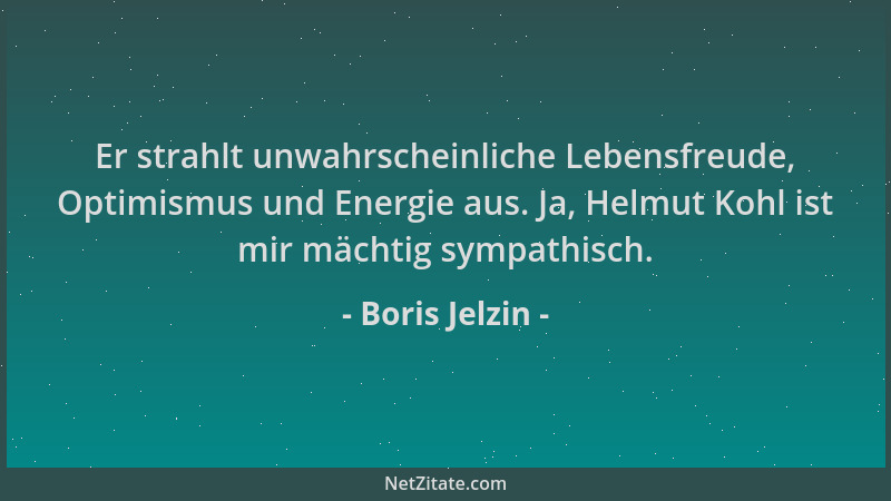 Boris Jelzin - Er strahlt unwahrscheinliche Lebensfreude, Optimismus und Energie aus. Ja, Helmut Kohl ist mir mächtig sympa...