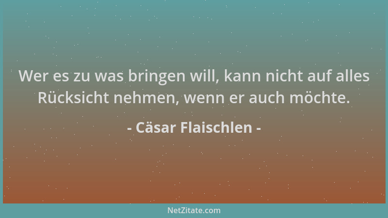 Cäsar Flaischlen - Wer es zu was bringen will, kann nicht auf alles Rücksicht nehmen, wenn er auch möchte....