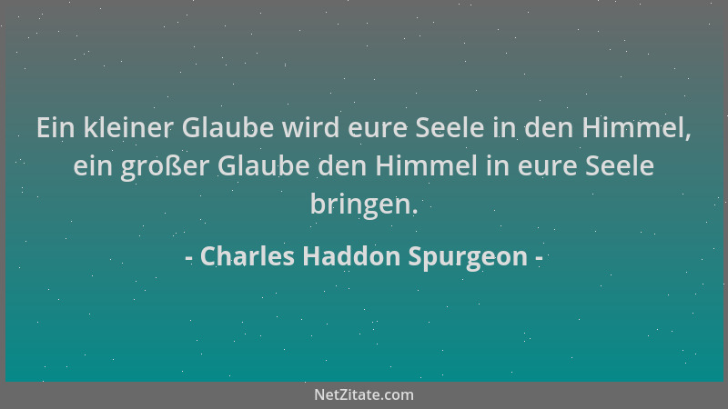 Charles Haddon Spurgeon - Ein kleiner Glaube wird eure Seele in den Himmel, ein großer Glaube den Himmel in eure Seele brin...