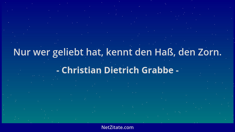 Christian Dietrich Grabbe - Nur wer geliebt hat, kennt den Haß, den Zorn....