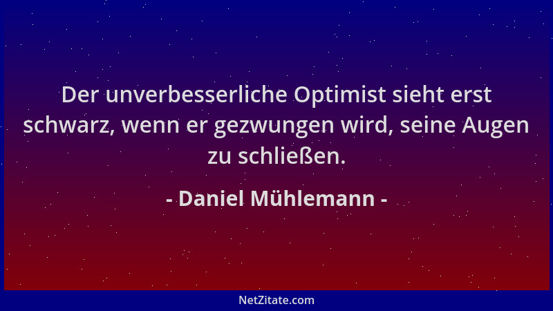 Daniel Mühlemann - Der unverbesserliche Optimist sieht erst schwarz, wenn er gezwungen wird, seine Augen zu schließen....