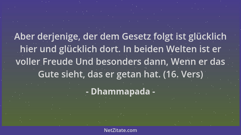 Dhammapada - Aber derjenige, der dem Gesetz folgt ist glücklich hier und glücklich dort. In beiden Welten ist er voller Fre...