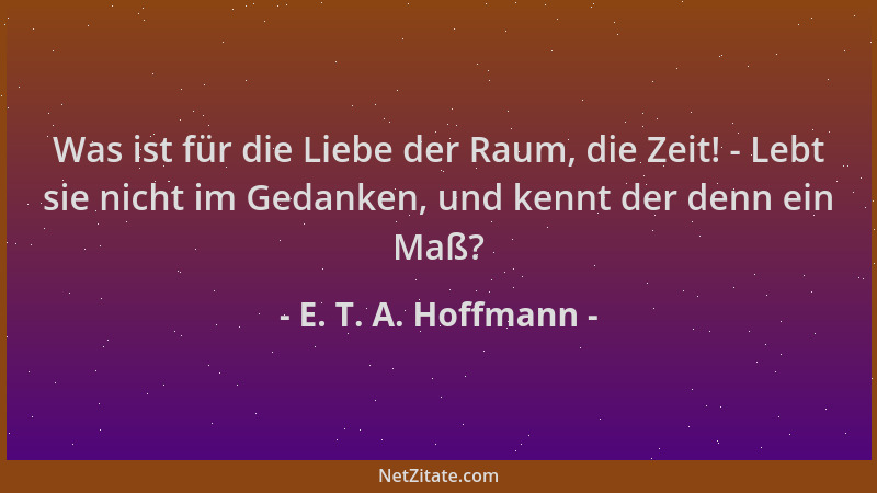 E. T. A. Hoffmann - Was ist für die Liebe der Raum, die Zeit! - Lebt sie nicht im Gedanken, und kennt der denn ein Maß?...