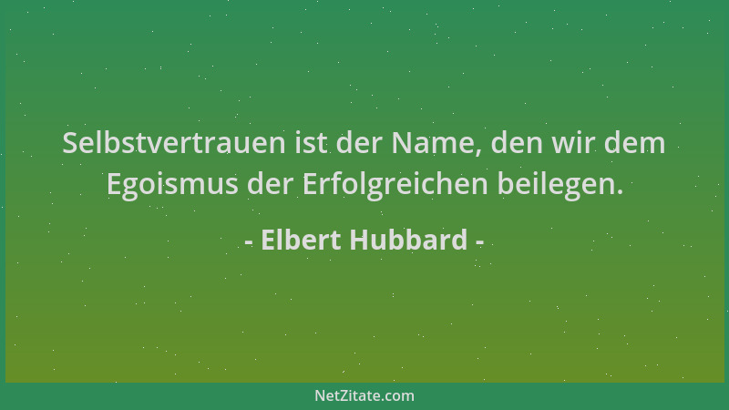 Elbert Hubbard - Selbstvertrauen ist der Name, den wir dem Egoismus der Erfolgreichen beilegen....