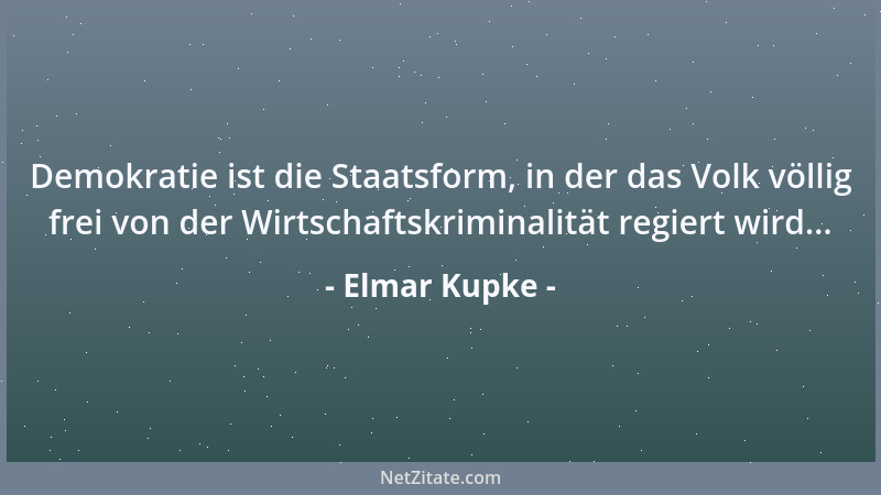 Elmar Kupke - Demokratie ist die Staatsform, in der das Volk völlig frei von der Wirtschaftskriminalität regiert wird......