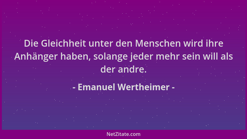 Emanuel Wertheimer - Die Gleichheit unter den Menschen wird ihre Anhänger haben, solange jeder mehr sein will als der andre...