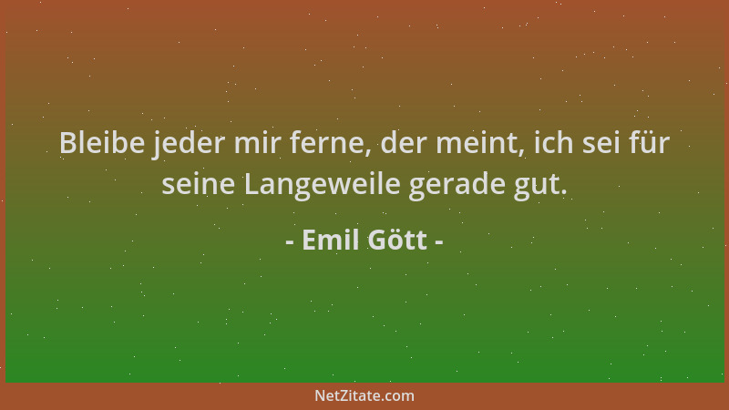Emil Gött - Bleibe jeder mir ferne, der meint, ich sei für seine Langeweile gerade gut....