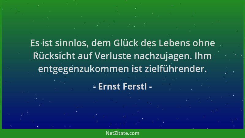 Ernst Ferstl - Es ist sinnlos, dem Glück des Lebens ohne Rücksicht auf Verluste nachzujagen. Ihm entgegenzukommen ist zielf...