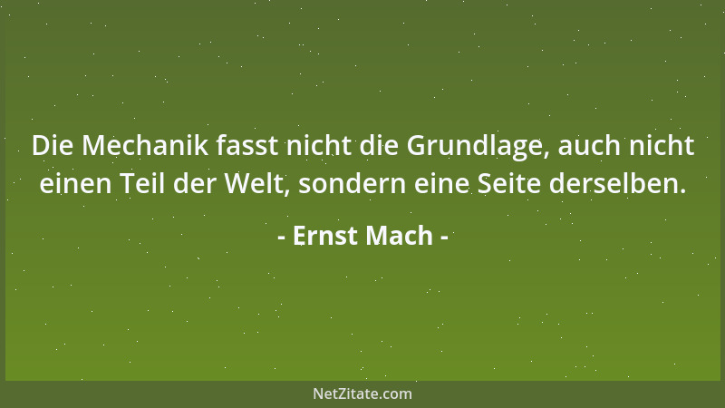 Ernst Mach - Die Mechanik fasst nicht die Grundlage, auch nicht einen Teil der Welt, sondern eine Seite derselben....