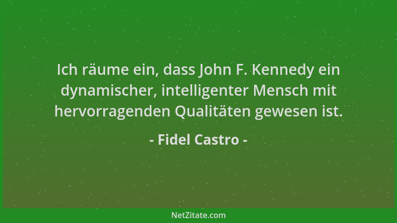 Fidel Castro - Ich räume ein, dass John F. Kennedy ein dynamischer, intelligenter Mensch mit hervorragenden Qualitäten gewe...