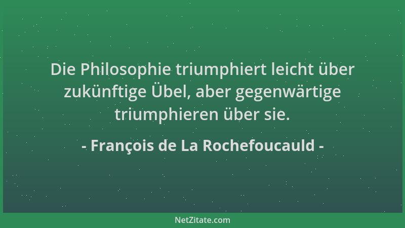 François de La Rochefoucauld - Die Philosophie triumphiert leicht über zukünftige Übel, aber gegenwärtige triumphieren über...