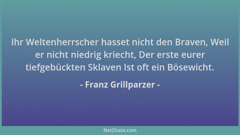 Franz Grillparzer - Ihr Weltenherrscher hasset nicht den Braven, Weil er nicht niedrig kriecht, Der erste eurer tiefgebückt...