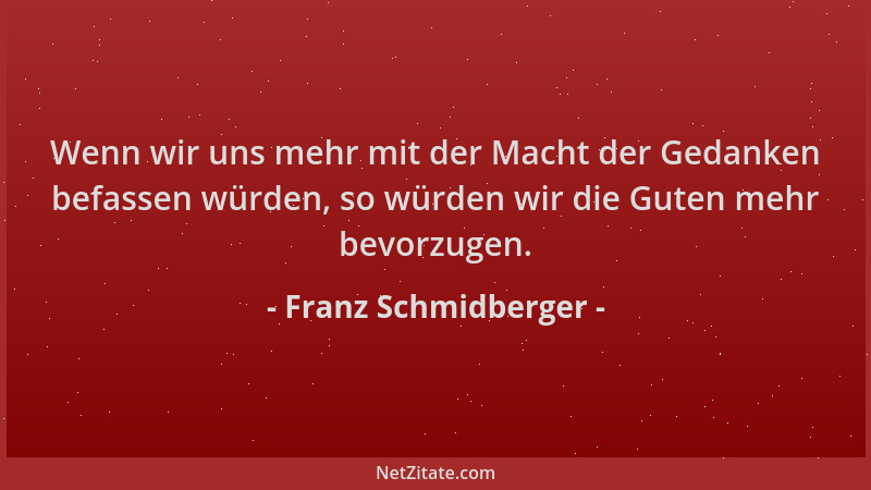 Franz Schmidberger - Wenn wir uns mehr mit der Macht der Gedanken befassen würden, so würden wir die Guten mehr bevorzugen....