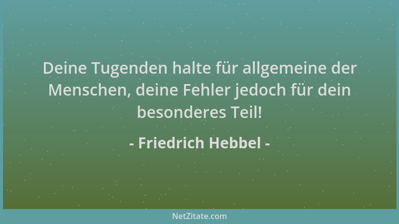 Friedrich Hebbel - Deine Tugenden halte für allgemeine der Menschen, deine Fehler jedoch für dein besonderes Teil!...
