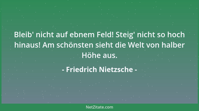 Friedrich Nietzsche - Bleib ' nicht auf ebnem Feld! Steig ' nicht so hoch hinaus! Am schönsten sieht die Welt von halber Höhe...