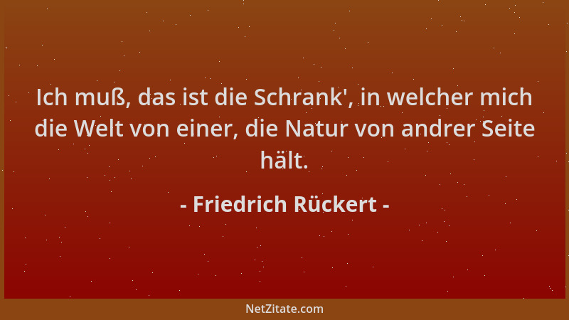 Friedrich Rückert - Ich muß, das ist die Schrank ', in welcher mich die Welt von einer, die Natur von andrer Seite hält....