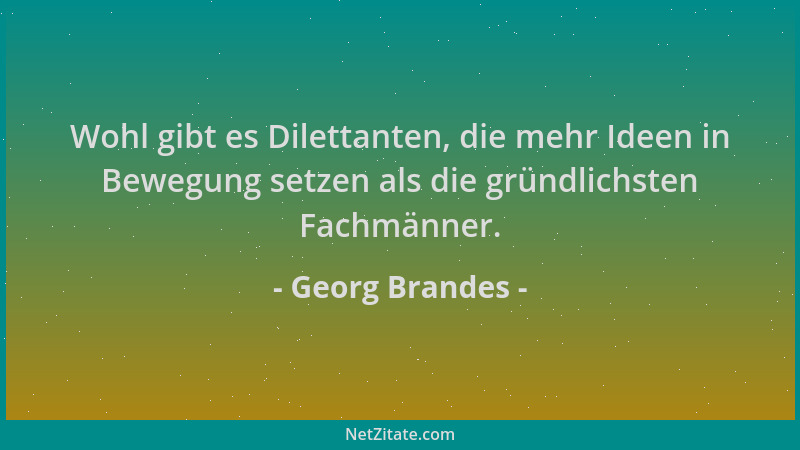 Georg Brandes - Wohl gibt es Dilettanten, die mehr Ideen in Bewegung setzen als die gründlichsten Fachmänner....