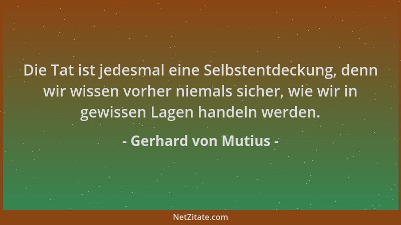 Gerhard von Mutius - Die Tat ist jedesmal eine Selbstentdeckung, denn wir wissen vorher niemals sicher, wie wir in gewissen...