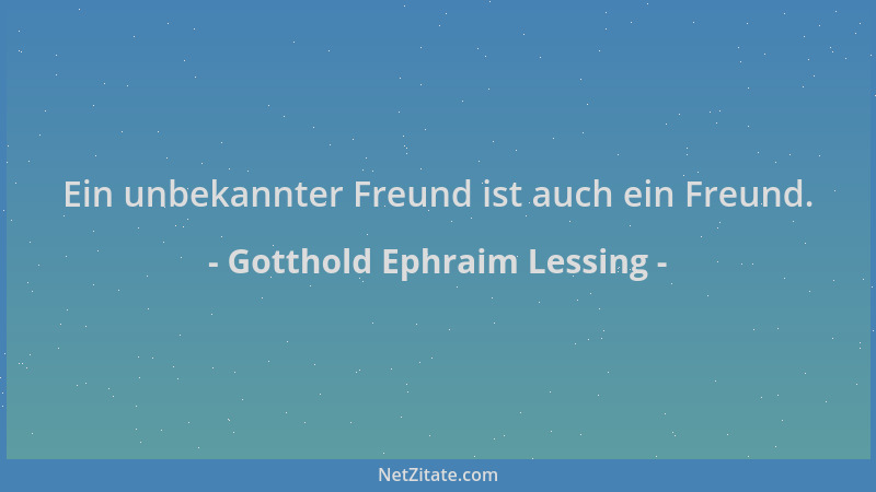 Gotthold Ephraim Lessing - Ein unbekannter Freund ist auch ein Freund....