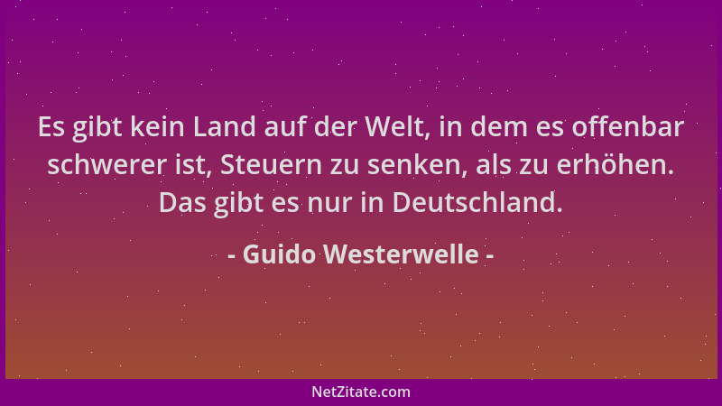 Guido Westerwelle - Es gibt kein Land auf der Welt, in dem es offenbar schwerer ist, Steuern zu senken, als zu erhöhen. Das...