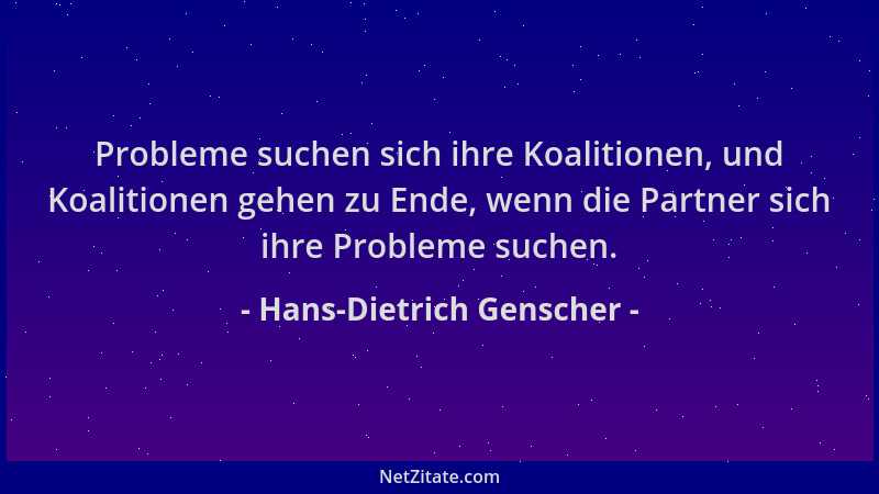 Hans-Dietrich Genscher - Probleme suchen sich ihre Koalitionen, und Koalitionen gehen zu Ende, wenn die Partner sich ihre P...