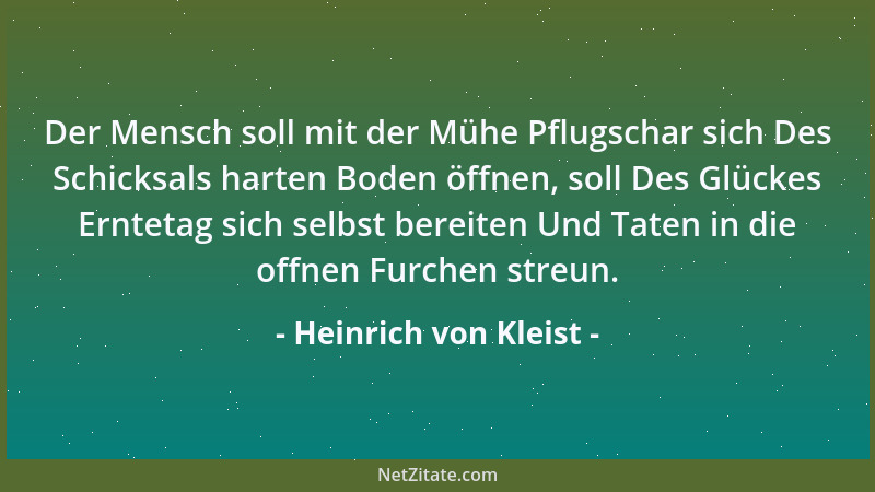 Heinrich von Kleist - Der Mensch soll mit der Mühe Pflugschar sich Des Schicksals harten Boden öffnen, soll Des Glückes Ern...