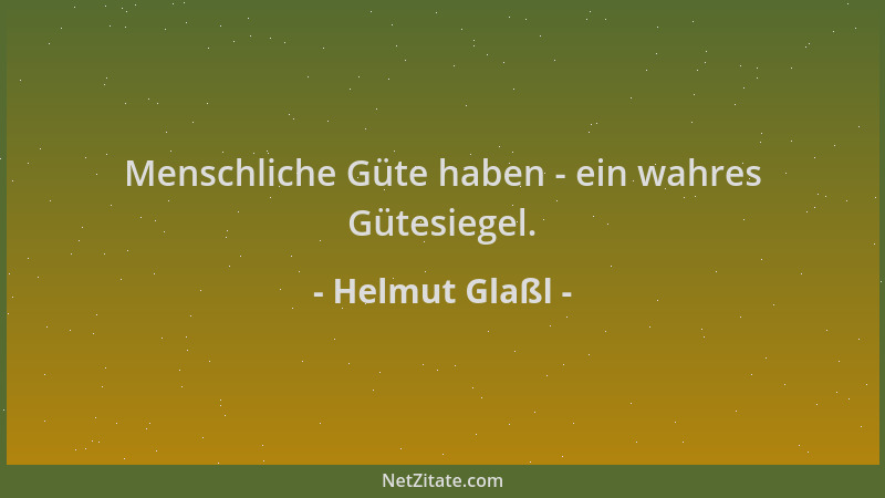 Helmut Glaßl - Menschliche Güte haben - ein wahres Gütesiegel....