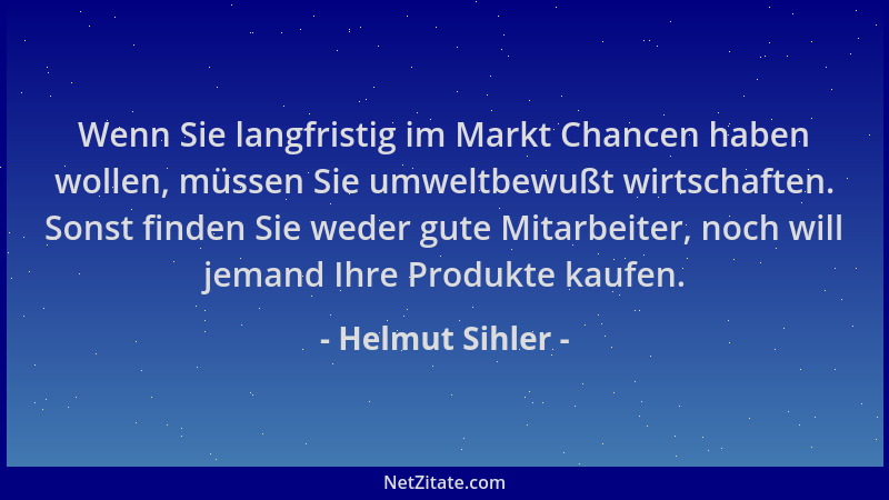 Helmut Sihler - Wenn Sie langfristig im Markt Chancen haben wollen, müssen Sie umweltbewußt wirtschaften. Sonst finden Sie...