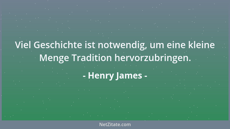 Henry James - Viel Geschichte ist notwendig, um eine kleine Menge Tradition hervorzubringen....