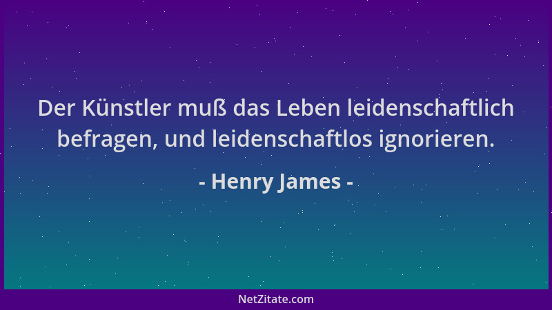 Henry James - Der Künstler muß das Leben leidenschaftlich befragen, und leidenschaftlos ignorieren....