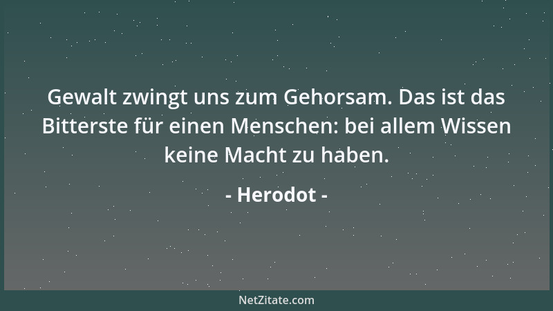 Herodot - Gewalt zwingt uns zum Gehorsam. Das ist das Bitterste für einen Menschen: bei allem Wissen keine Macht zu haben....