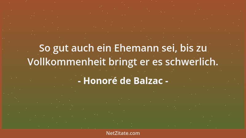 Honoré de Balzac - So gut auch ein Ehemann sei, bis zu Vollkommenheit bringt er es schwerlich....