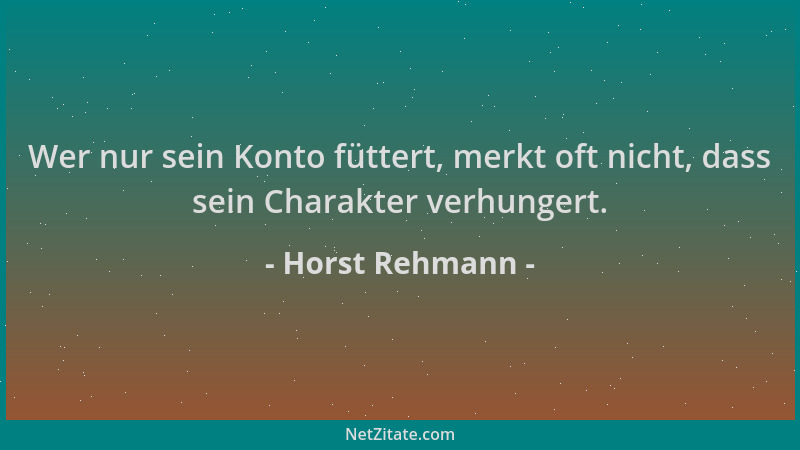 Horst Rehmann - Wer nur sein Konto füttert, merkt oft nicht, dass sein Charakter verhungert....