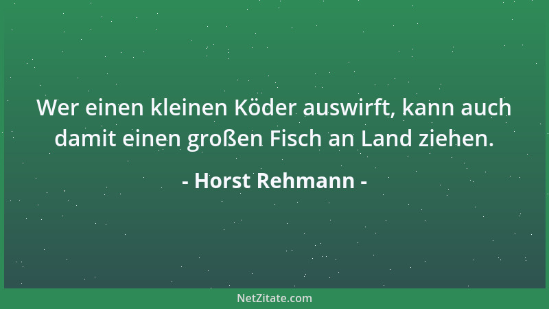 Horst Rehmann - Wer einen kleinen Köder auswirft, kann auch damit einen großen Fisch an Land ziehen....