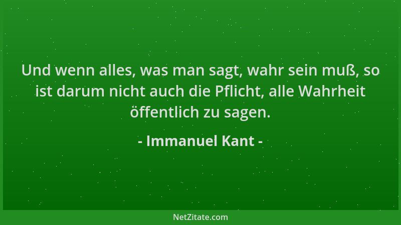 Immanuel Kant - Und wenn alles, was man sagt, wahr sein muß, so ist darum nicht auch die Pflicht, alle Wahrheit öffentlich...