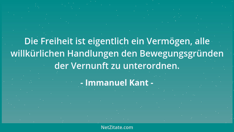 Immanuel Kant - Die Freiheit ist eigentlich ein Vermögen, alle willkürlichen Handlungen den Bewegungsgründen der Vernunft z...